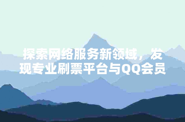 探索网络服务新领域，发现专业刷票平台与QQ会员优惠信息。