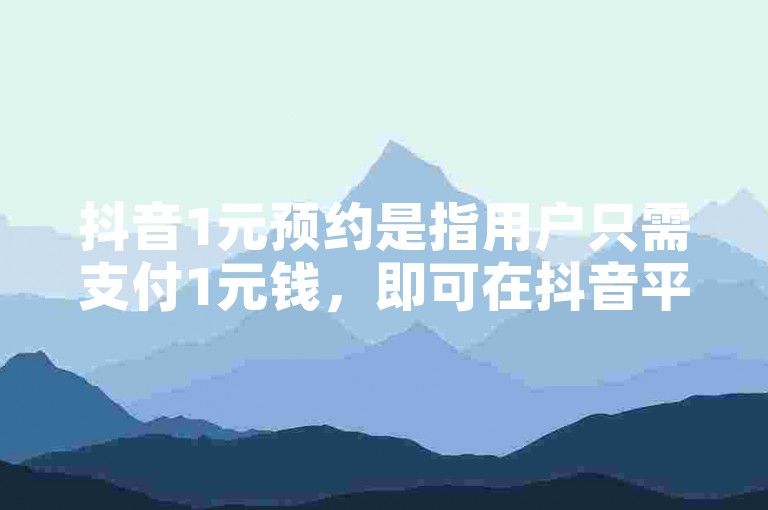 抖音1元预约是指用户只需支付1元钱，即可在抖音平台上预约参加某些特定活动或享受某些服务。