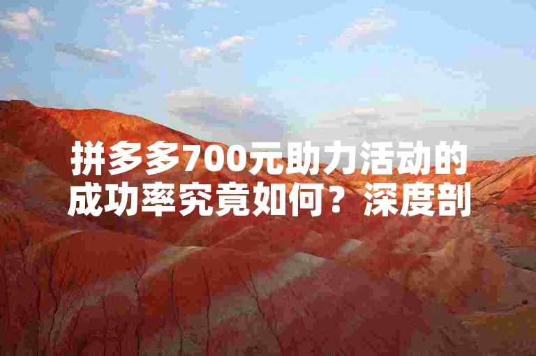 拼多多700元助力活动的成功率究竟如何？深度剖析其可信度。