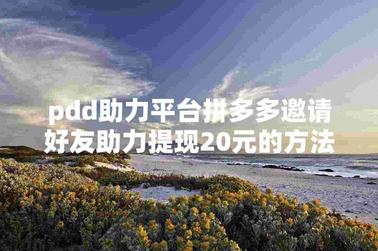 pdd助力平台拼多多邀请好友助力提现20元的方法是什么？