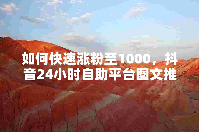 如何快速涨粉至1000，抖音24小时自助平台图文推广 - 秒杀活动 - 点赞数即刻提升体验无限可能