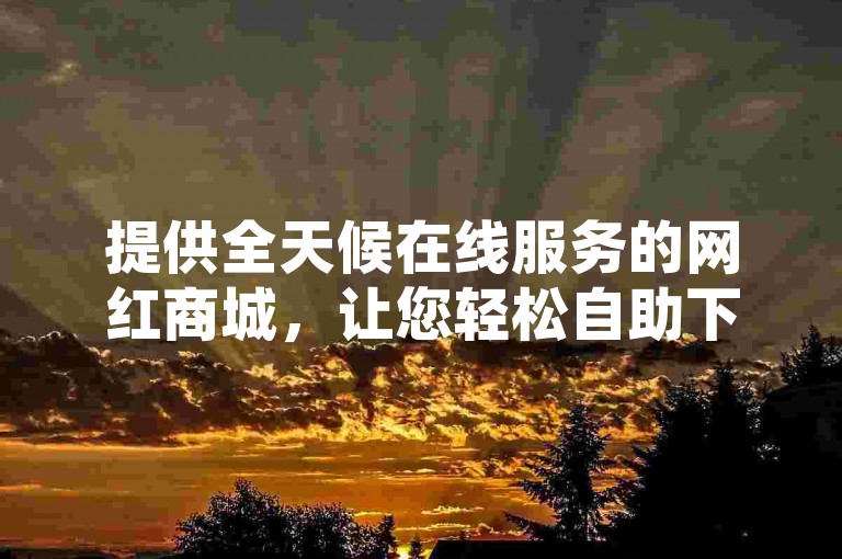 提供全天候在线服务的网红商城，让您轻松自助下单，享受便捷的低价业务转发服务。