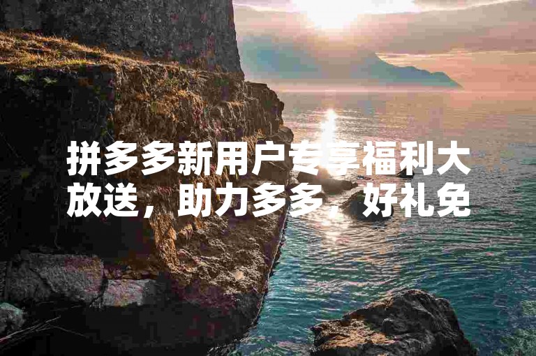 拼多多新用户专享福利大放送，助力多多，好礼免费领。