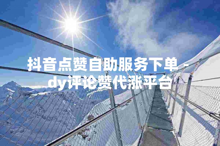 抖音点赞自助服务下单 - dy评论赞代涨平台