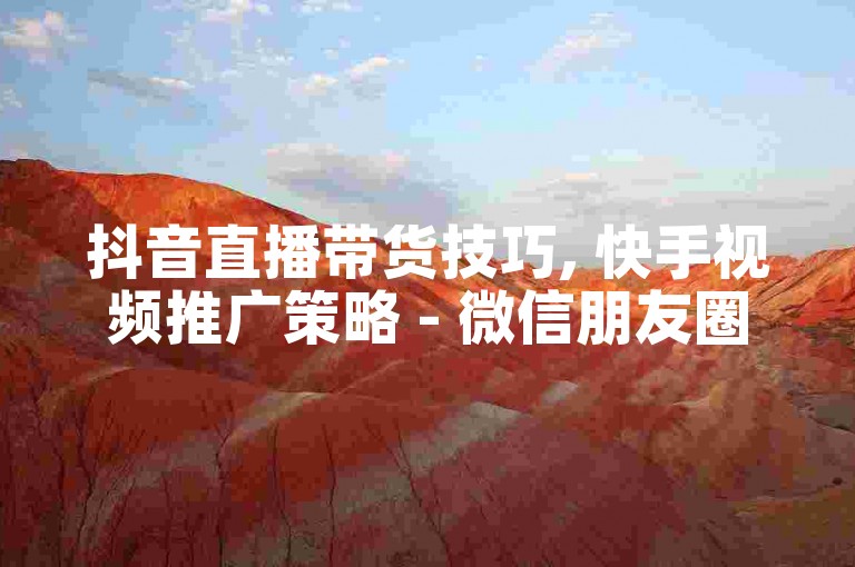 抖音直播带货技巧, 快手视频推广策略 - 微信朋友圈广告投放教程 - 微博粉丝快速增长攻略