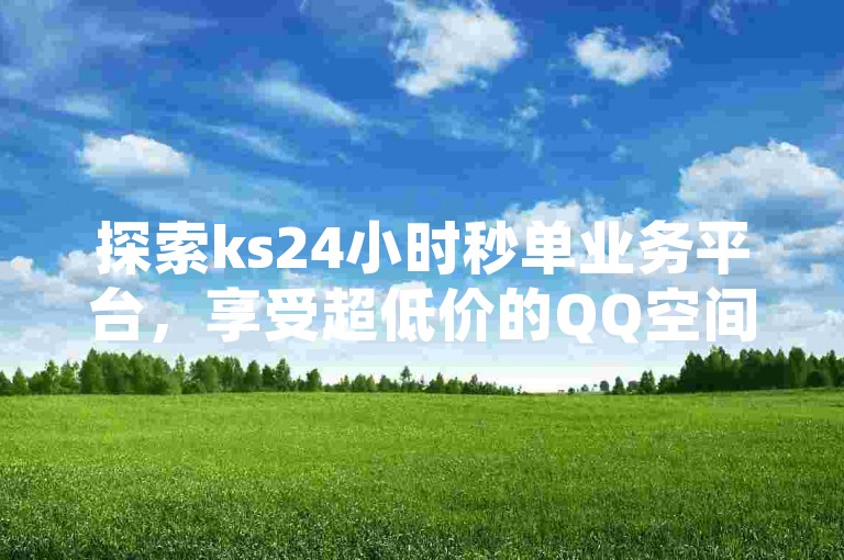 探索ks24小时秒单业务平台，享受超低价的QQ空间和抖音业务，以及快速充值快币的便捷服务。