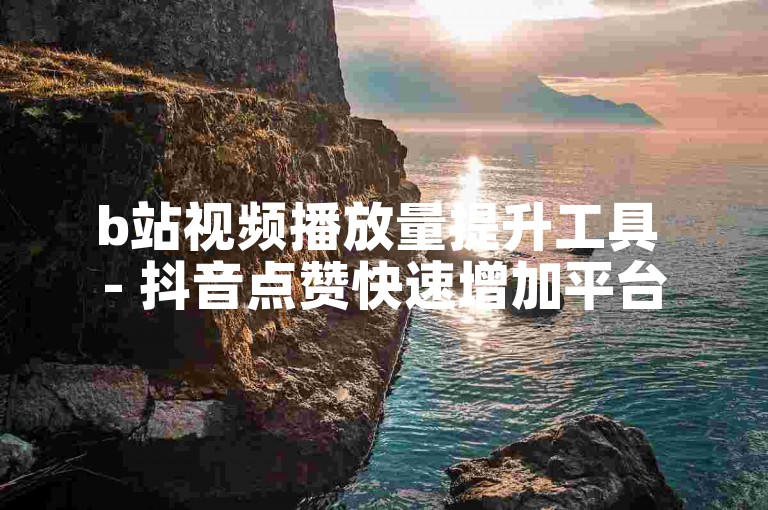 b站视频播放量提升工具 - 抖音点赞快速增加平台