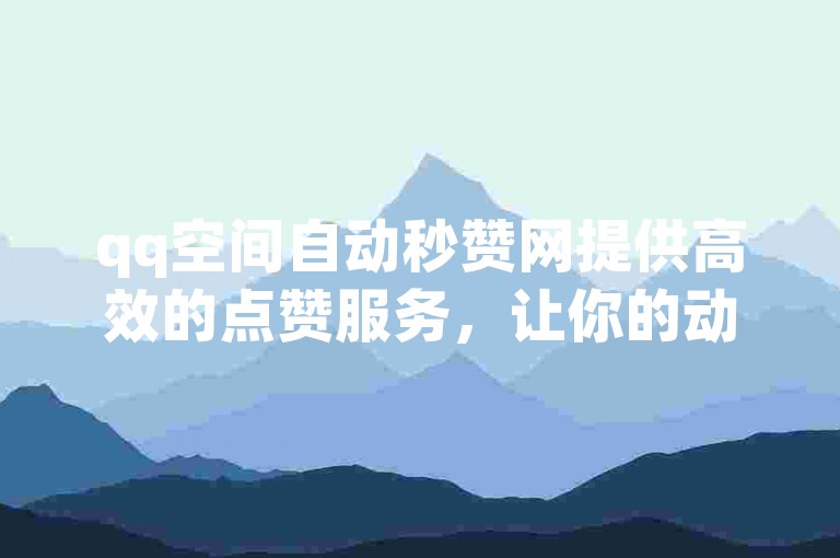 qq空间自动秒赞网提供高效的点赞服务，让你的动态瞬间获得关注。