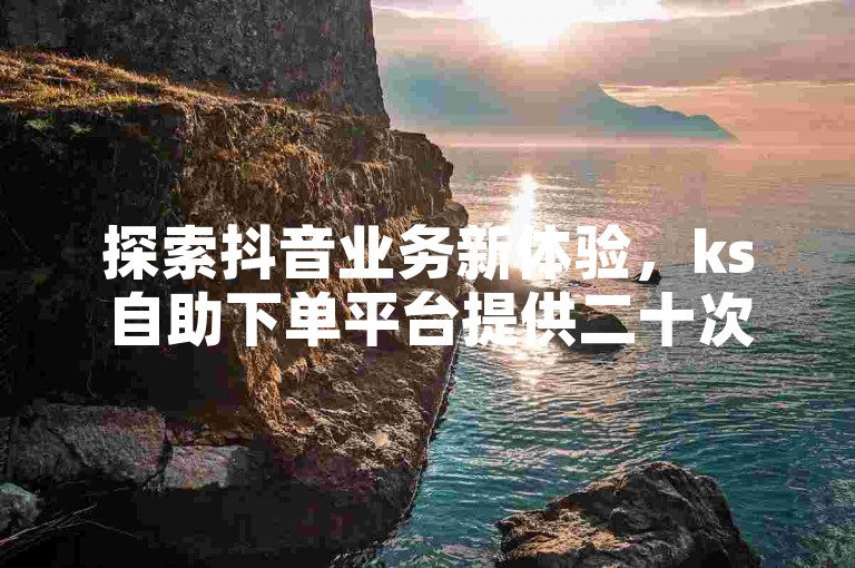 探索抖音业务新体验，ks自助下单平台提供二十次双击服务，价格亲民且操作便捷。