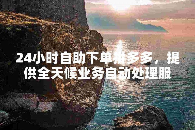 24小时自助下单拼多多，提供全天候业务自动处理服务。