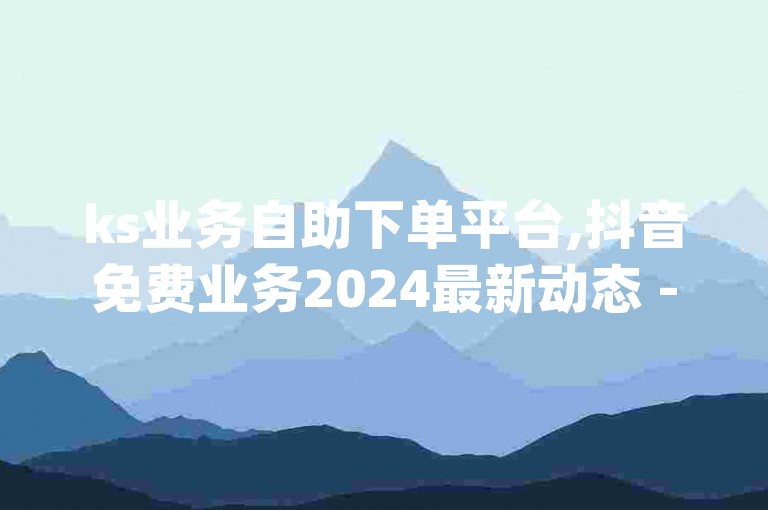 ks业务自助下单平台,抖音免费业务2024最新动态 - qq空间人气 - qq在线业务自助平台