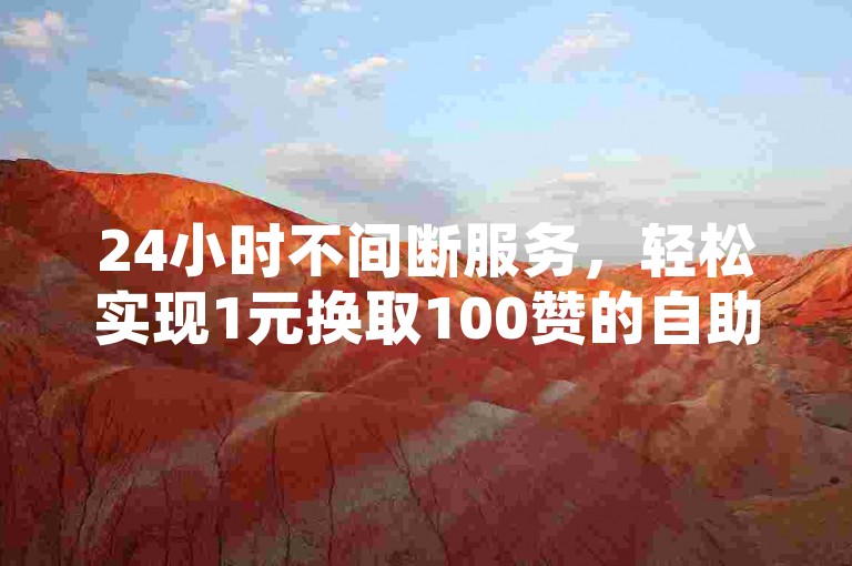 24小时不间断服务，轻松实现1元换取100赞的自助下单体验。