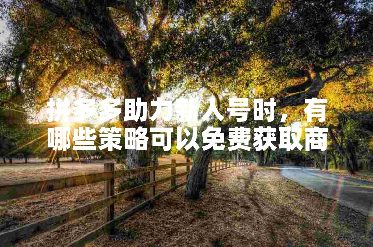 拼多多助力新人号时，有哪些策略可以免费获取商品呢？