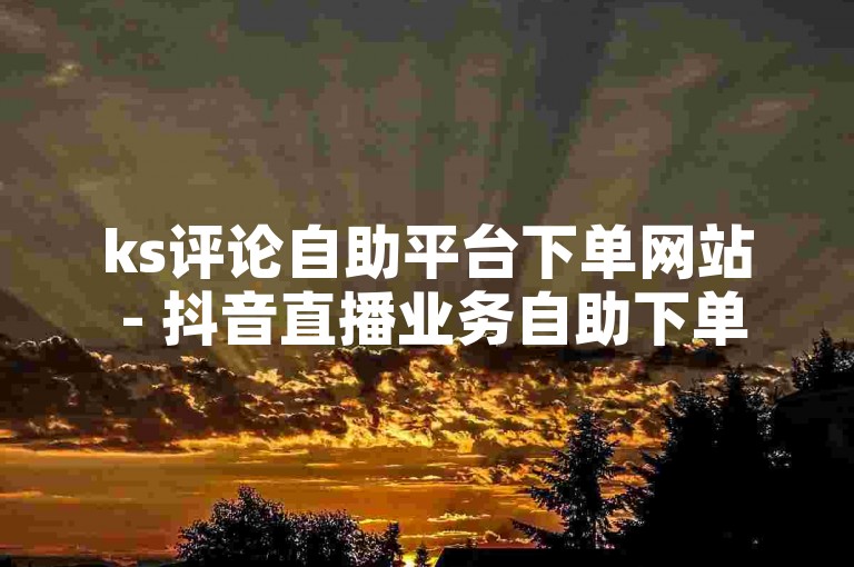 ks评论自助平台下单网站 - 抖音直播业务自助下单平台，为您提供便捷的服务体验。