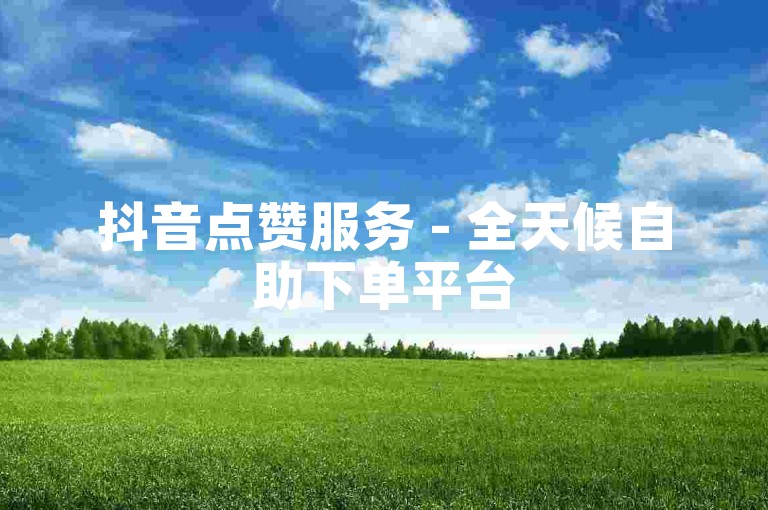 抖音点赞服务 - 全天候自助下单平台