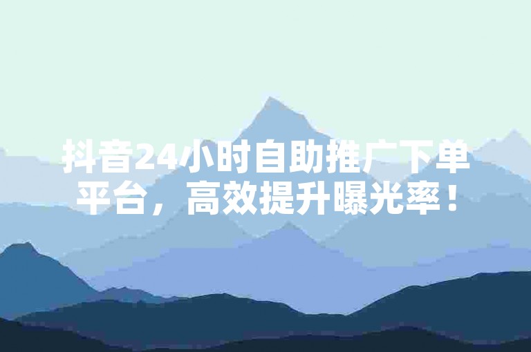 抖音24小时自助推广下单平台，高效提升曝光率！