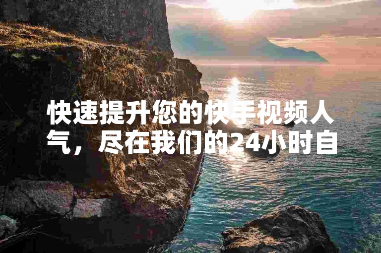 快速提升您的快手视频人气，尽在我们的24小时自助点赞服务平台。