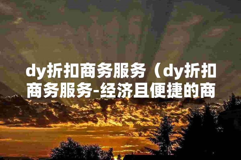 dy折扣商务服务（dy折扣商务服务-经济且便捷的商业解决方案）
