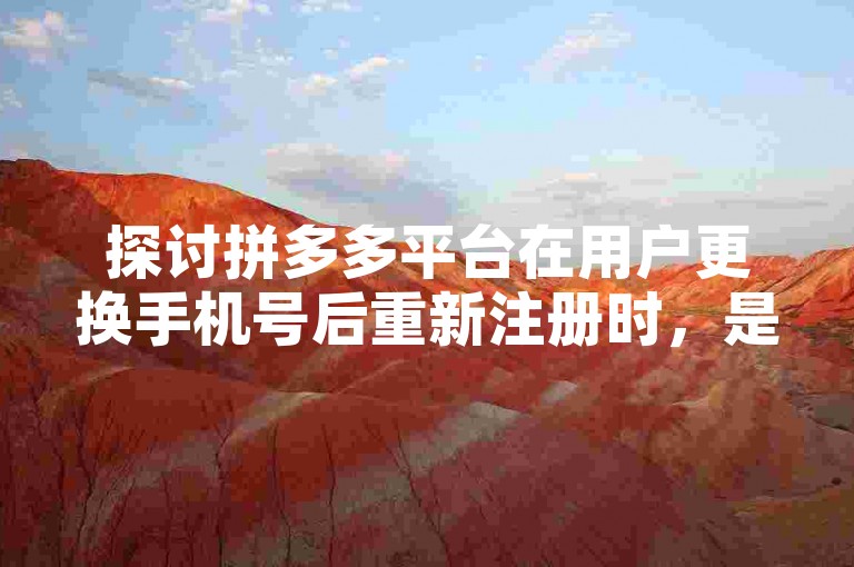 探讨拼多多平台在用户更换手机号后重新注册时，是否会将其视为新用户的问题。