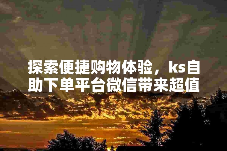 探索便捷购物体验，ks自助下单平台微信带来超值优惠，同时抖音涨赞网提供实惠的点赞服务。