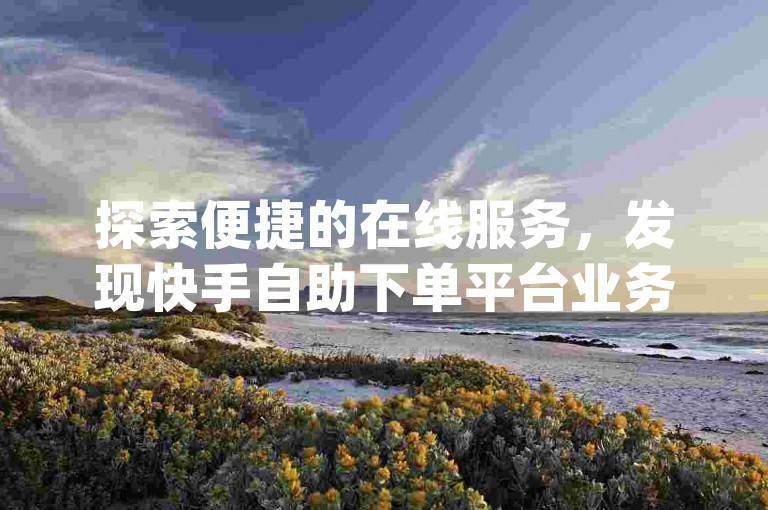 探索便捷的在线服务，发现快手自助下单平台业务雷神，您的专属dy自助业务下单网站。