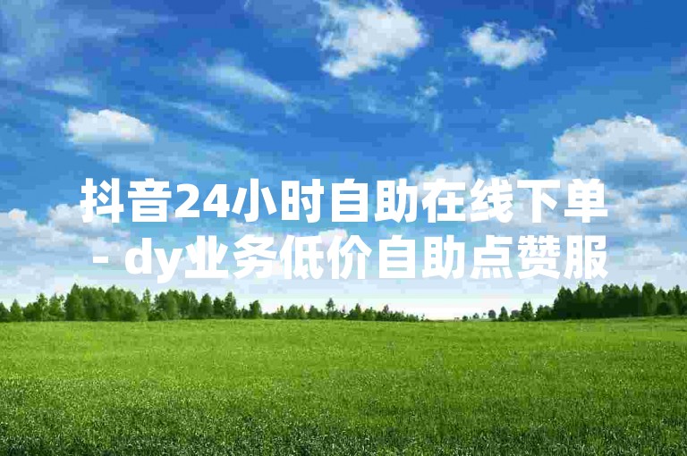 抖音24小时自助在线下单 - dy业务低价自助点赞服务。