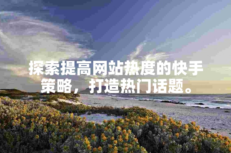 探索提高网站热度的快手策略，打造热门话题。