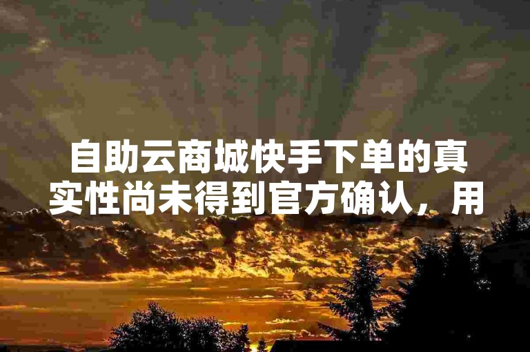 自助云商城快手下单的真实性尚未得到官方确认，用户在ks好评自助下单时需谨慎对待。
