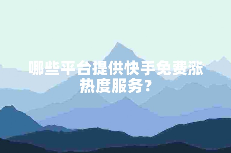 哪些平台提供快手免费涨热度服务？