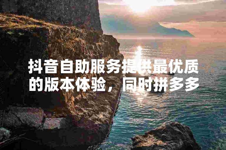 抖音自助服务提供最优质的版本体验，同时拼多多互助网站支持在线刷0.1元优惠，QQ空间业务也得到全面升级。