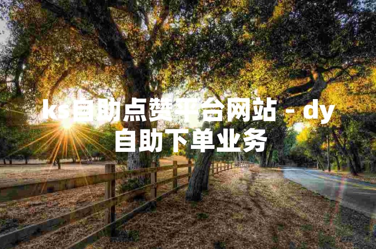 ks自助点赞平台网站 - dy自助下单业务