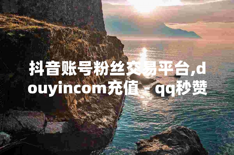 抖音账号粉丝交易平台,douyincom充值 - qq秒赞推广 - 免费查降权号的软件，这些服务在网络平台上非常受欢迎。