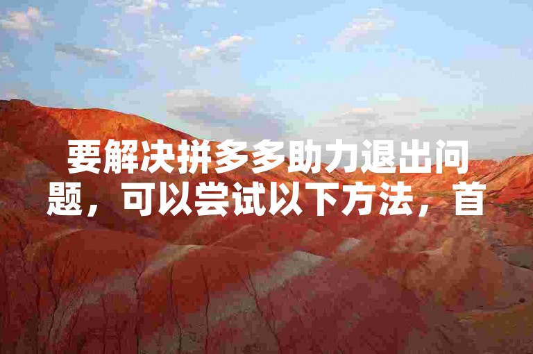要解决拼多多助力退出问题，可以尝试以下方法，首先，检查活动规则和要求，确保自己符合条件；其次，联系客服寻求帮助，说明情况并提供相关证据；最后，根据客服指导进行操作，如重新进入活动页面或等待系统自动处理。