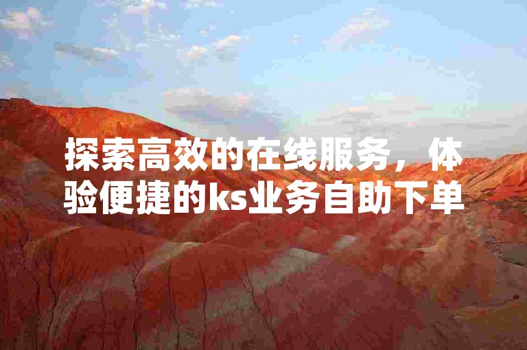 探索高效的在线服务，体验便捷的ks业务自助下单平台，同时享受dy业务的免费自助入口带来的专属优惠。