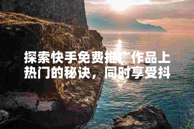 探索快手免费推广作品上热门的秘诀，同时享受抖音点赞最便宜30元平台官网提供的自助平台业务下单真人服务。