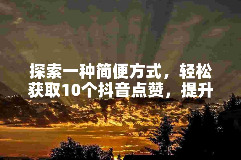 探索一种简便方式，轻松获取10个抖音点赞，提升你的视频人气。