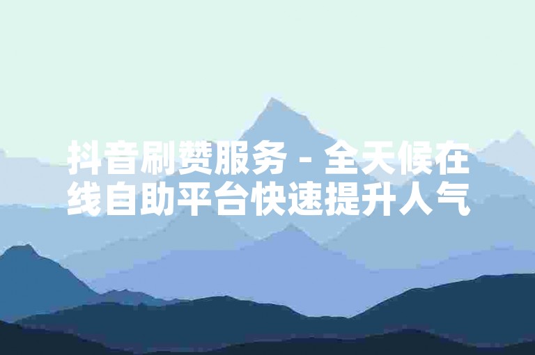 抖音刷赞服务 - 全天候在线自助平台快速提升人气