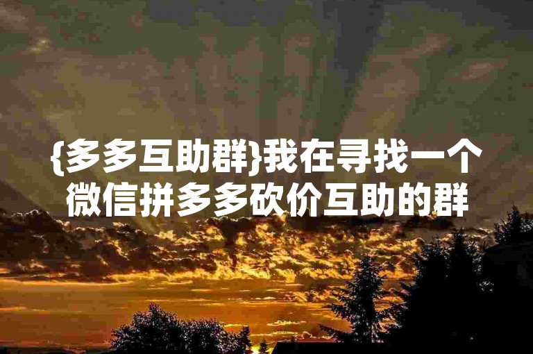 {多多互助群}我在寻找一个微信拼多多砍价互助的群聊，请问有朋友能拉我进群吗？