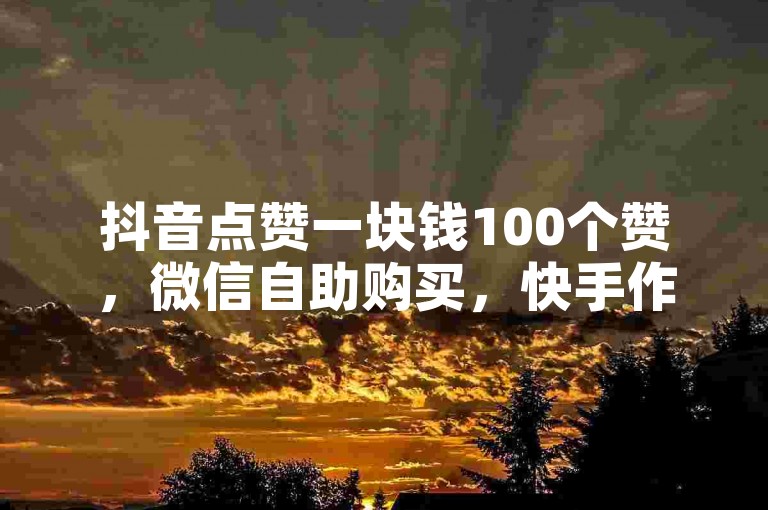 抖音点赞一块钱100个赞，微信自助购买，快手作品点赞1元100赞，卡盟充值Q币。