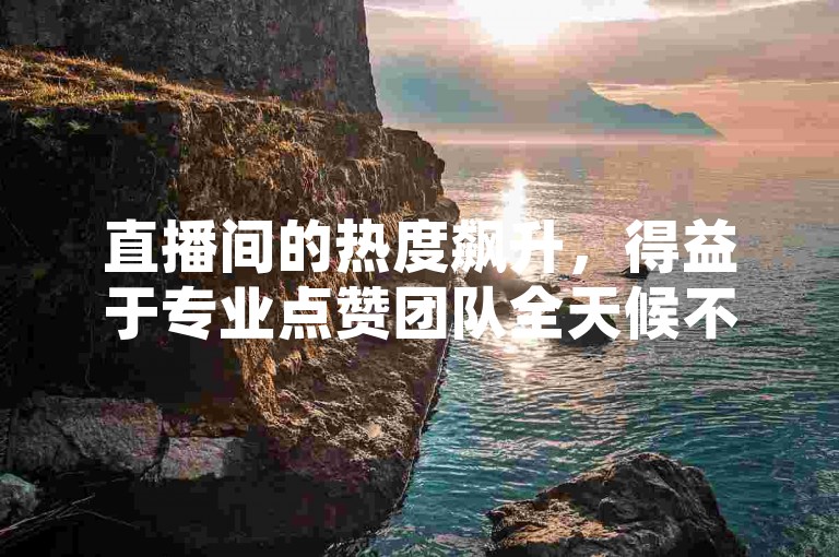 直播间的热度飙升，得益于专业点赞团队全天候不间断的支持。