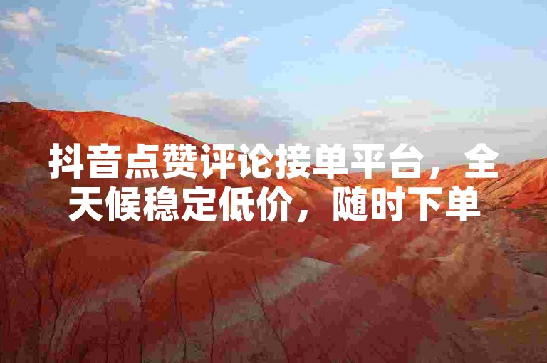 抖音点赞评论接单平台，全天候稳定低价，随时下单。