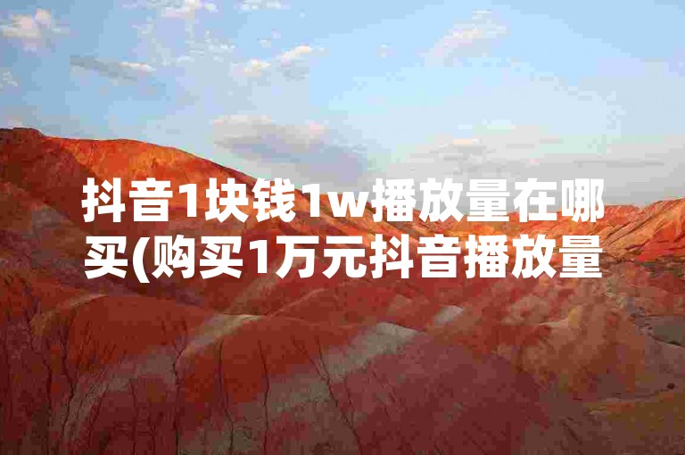 抖音1块钱1w播放量在哪买(购买1万元抖音播放量的最佳渠道是哪里？)
