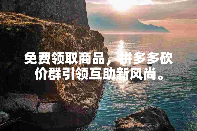 免费领取商品，拼多多砍价群引领互助新风尚。
