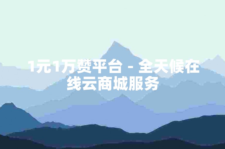 1元1万赞平台 - 全天候在线云商城服务