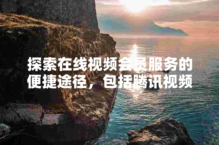 探索在线视频会员服务的便捷途径，包括腾讯视频会员的长期订阅优惠和抖音平台的增值服务，如24小时不间断的业务下单支持、个性化的抖币充值选项以及高效的自动引流软件工具。
