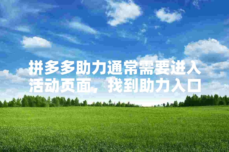 拼多多助力通常需要进入活动页面，找到助力入口，按照提示分享给好友或邀请他人点击助力链接即可。