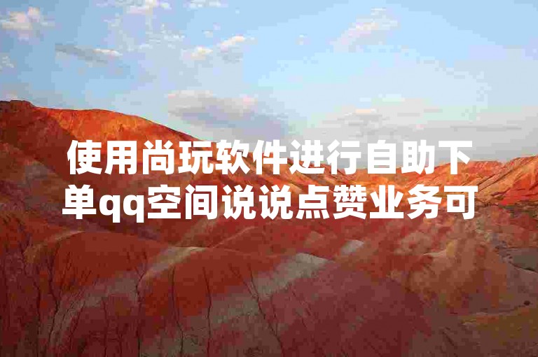 使用尚玩软件进行自助下单qq空间说说点赞业务可能存在账号被封禁、个人信息泄露等风险。