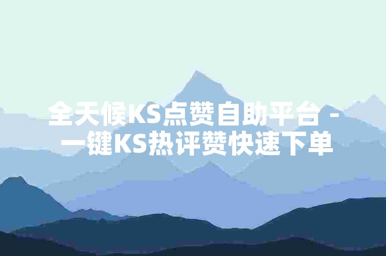 全天候KS点赞自助平台 - 一键KS热评赞快速下单