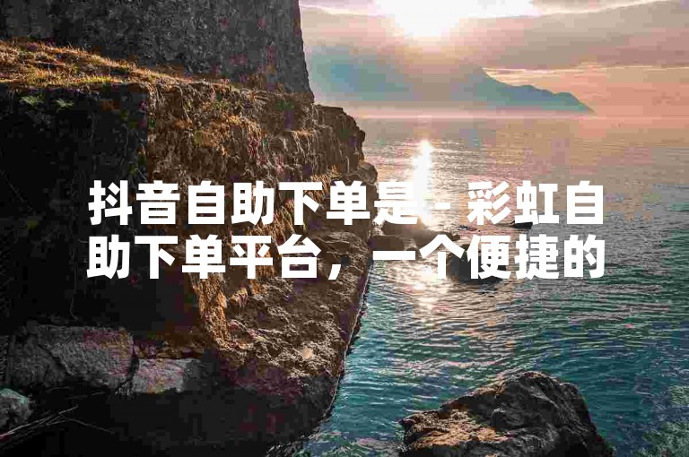 抖音自助下单是 - 彩虹自助下单平台，一个便捷的在线服务站点。