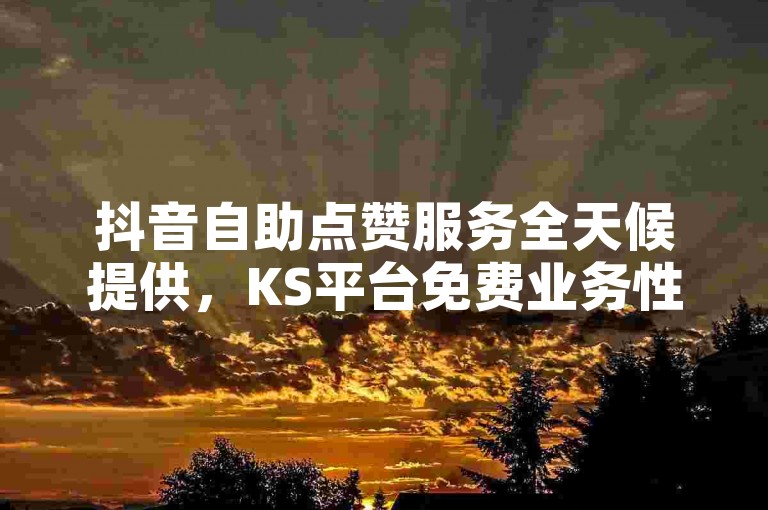抖音自助点赞服务全天候提供，KS平台免费业务性价比高。